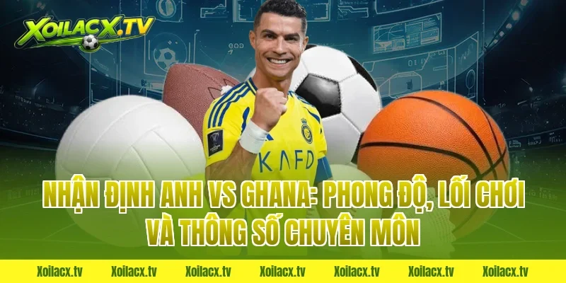 Nhận định Anh vs Ghana: Phong độ, lối chơi và thông số chuyên môn