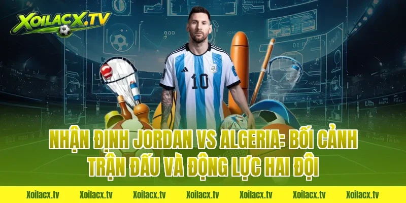 Nhận định Jordan vs Algeria: Bối cảnh trận đấu và động lực hai đội