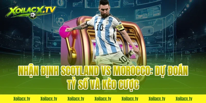 Nhận Định Scotland vs Morocco: Dự Đoán Tỷ Số và Kèo Cược