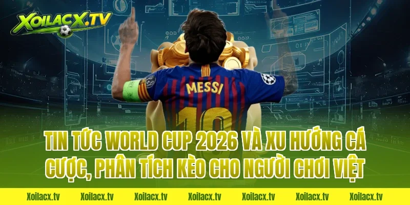 Tin tức world cup 2026 và xu hướng cá cược, phân tích kèo cho người chơi Việt