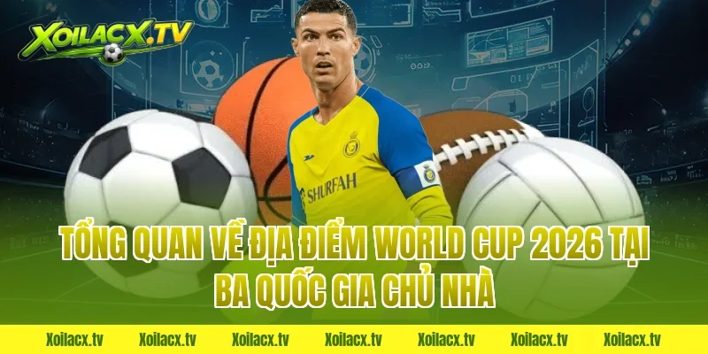 Tổng quan về địa điểm World Cup 2026 tại ba quốc gia chủ nhà