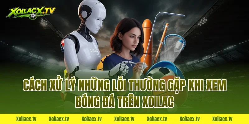 Cách xử lý những lỗi thường gặp khi xem bóng đá trên Xoilac