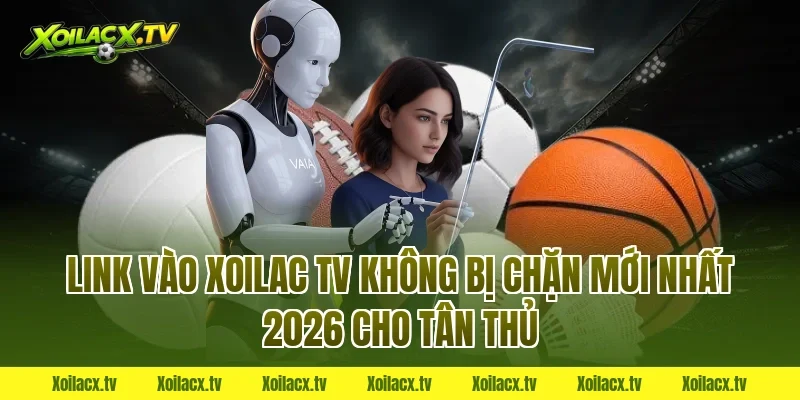 Link vào Xoilac TV không bị chặn mới nhất 2026 cho tân thủ