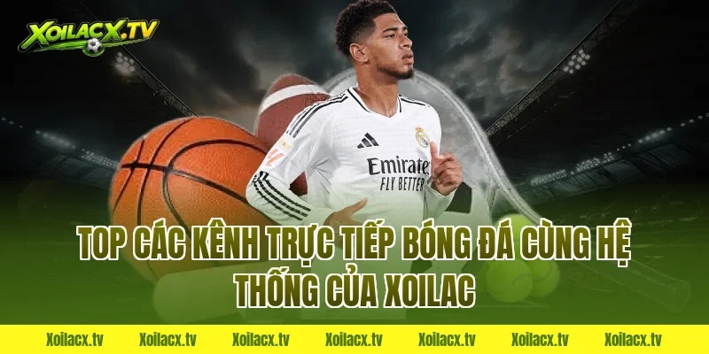 Top các kênh trực tiếp bóng đá cùng hệ thống của Xoilac